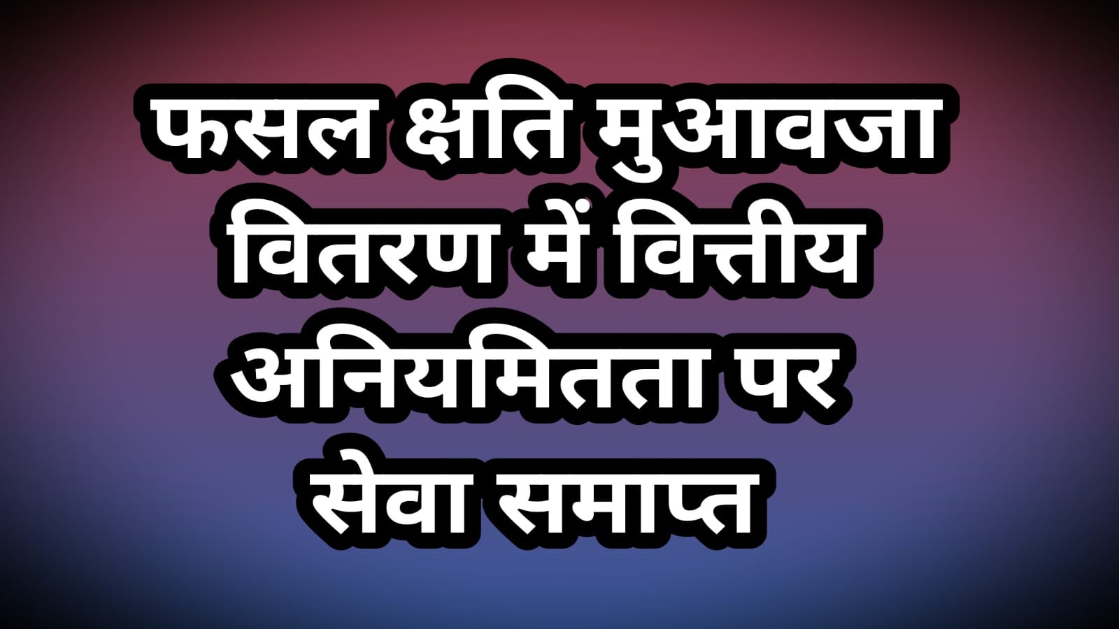 देवास जिले में फसल क्षति मुआवजा वितरण में वित्तीय अनियमितता करने पर 16 पटवारियों की सेवा समाप्त